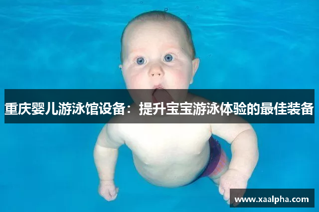 重庆婴儿游泳馆设备：提升宝宝游泳体验的最佳装备