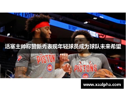 活塞主帅称赞新秀表现年轻球员成为球队未来希望