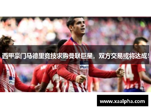 西甲豪门马德里竞技求购曼联巨星，双方交易或将达成！